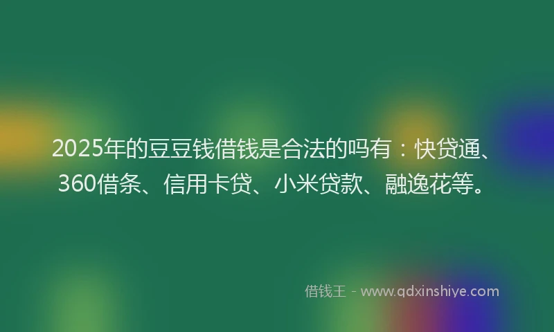 2025年的豆豆钱借钱是合法的吗有：快贷通、360借条、信用卡贷、小米贷款、融逸花等。