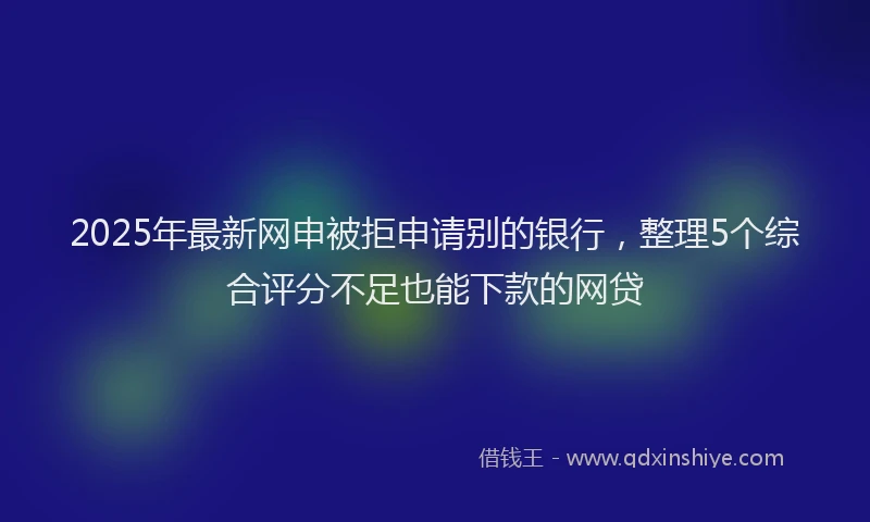 2025年最新网申被拒申请别的银行，整理5个综合评分不足也能下款的网贷