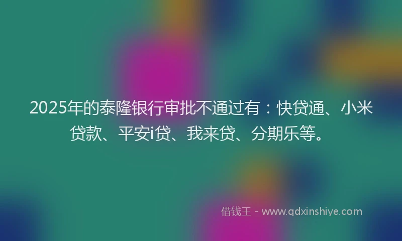 2025年的泰隆银行审批不通过有：快贷通、小米贷款、平安i贷、我来贷、分期乐等。