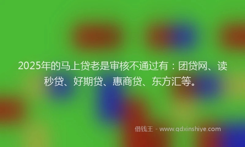 2025年的马上贷老是审核不通过有：团贷网、读秒贷、好期贷、惠商贷、东方汇等。