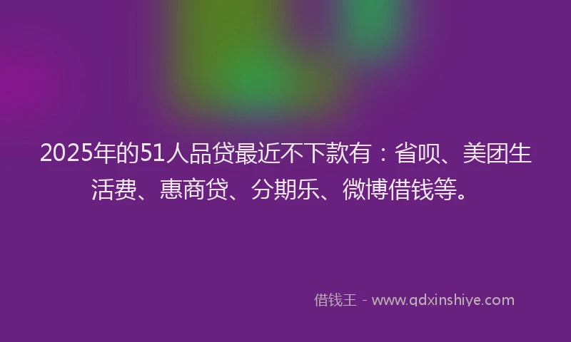 2025年的51人品贷最近不下款有：省呗、美团生活费、惠商贷、分期乐、微博借钱等。
