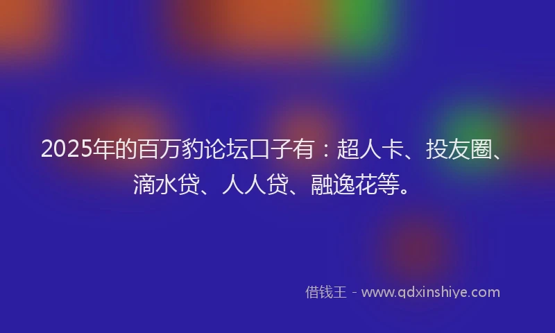 2025年的百万豹论坛口子有：超人卡、投友圈、滴水贷、人人贷、融逸花等。
