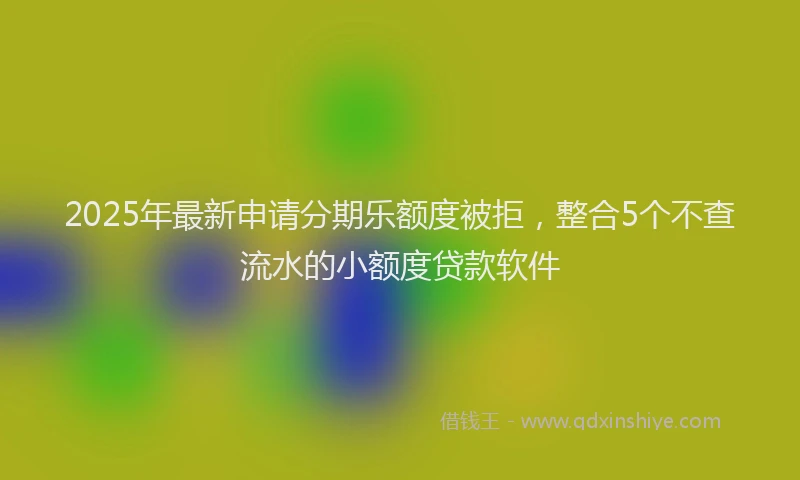2025年最新申请分期乐额度被拒，整合5个不查流水的小额度贷款软件