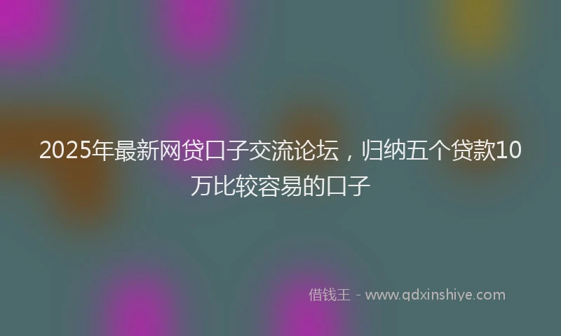 2025年最新网贷口子交流论坛，归纳五个贷款10万比较容易的口子