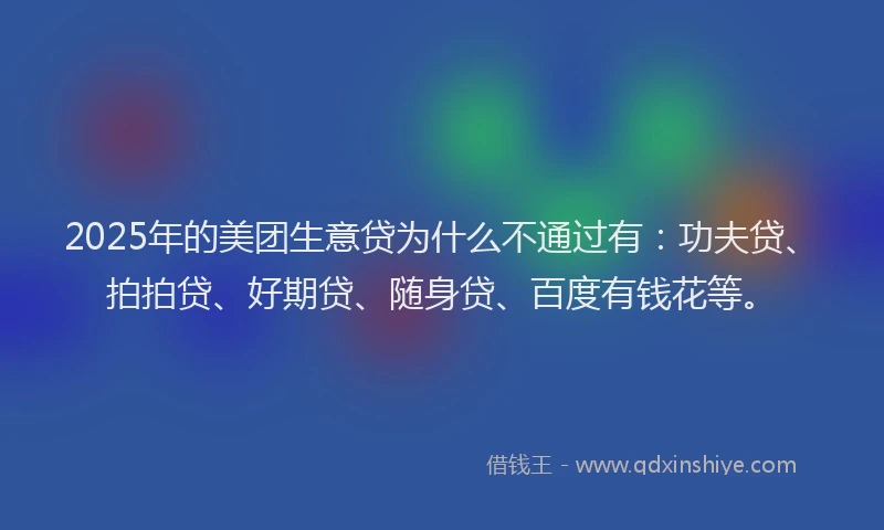 2025年的美团生意贷为什么不通过有：功夫贷、拍拍贷、好期贷、随身贷、百度有钱花等。