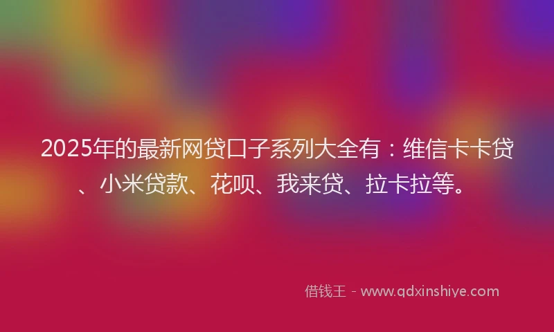 2025年的最新网贷口子系列大全有：维信卡卡贷、小米贷款、花呗、我来贷、拉卡拉等。