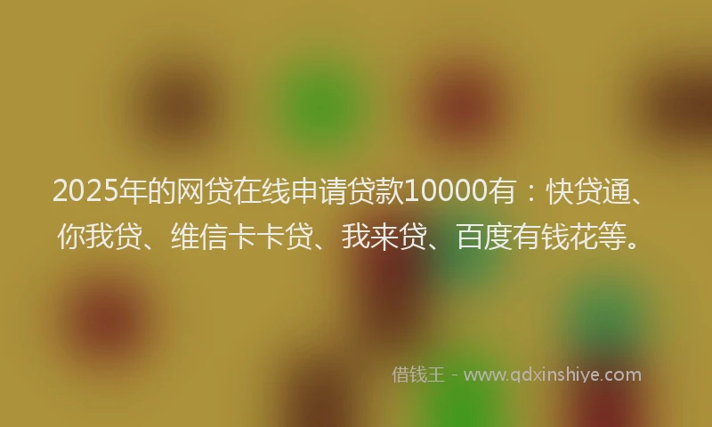2025年的网贷在线申请贷款10000有：快贷通、你我贷、维信卡卡贷、我来贷、百度有钱花等。