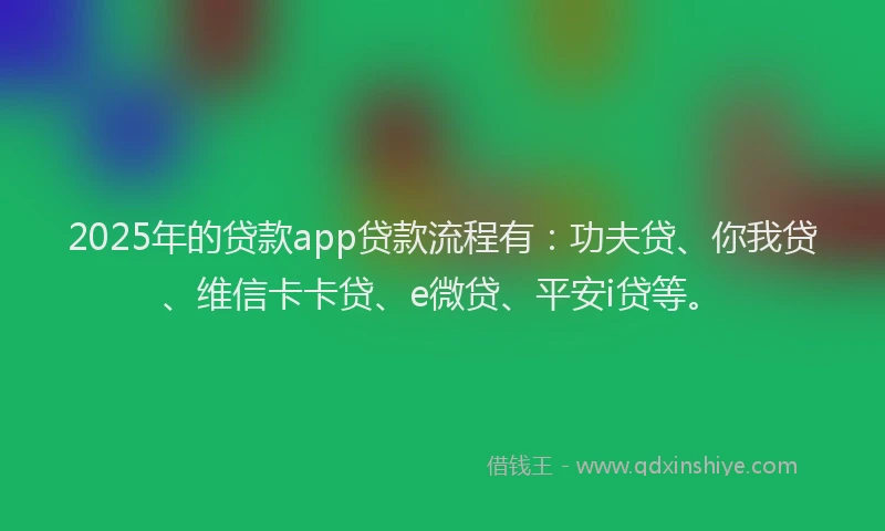 2025年的贷款app贷款流程有：功夫贷、你我贷、维信卡卡贷、e微贷、平安i贷等。