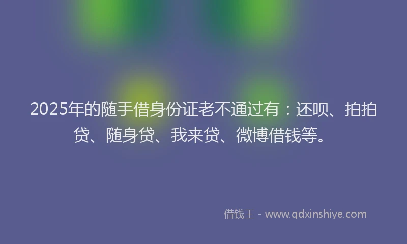 2025年的随手借身份证老不通过有：还呗、拍拍贷、随身贷、我来贷、微博借钱等。