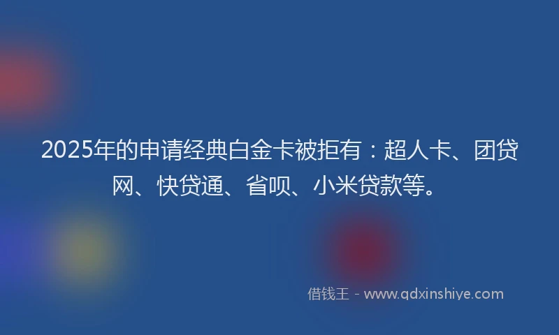 2025年的申请经典白金卡被拒有：超人卡、团贷网、快贷通、省呗、小米贷款等。