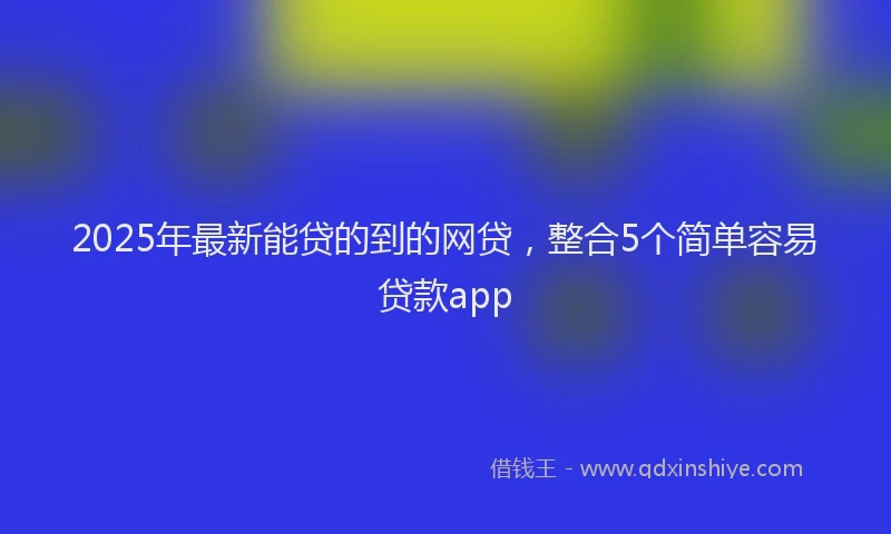 2025年最新能贷的到的网贷，整合5个简单容易贷款app