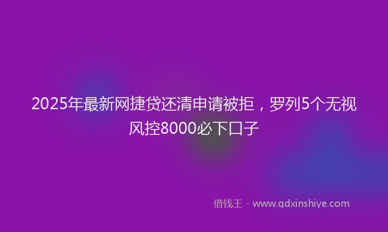 2025年最新网捷贷还清申请被拒，罗列5个无视风控8000必下口子