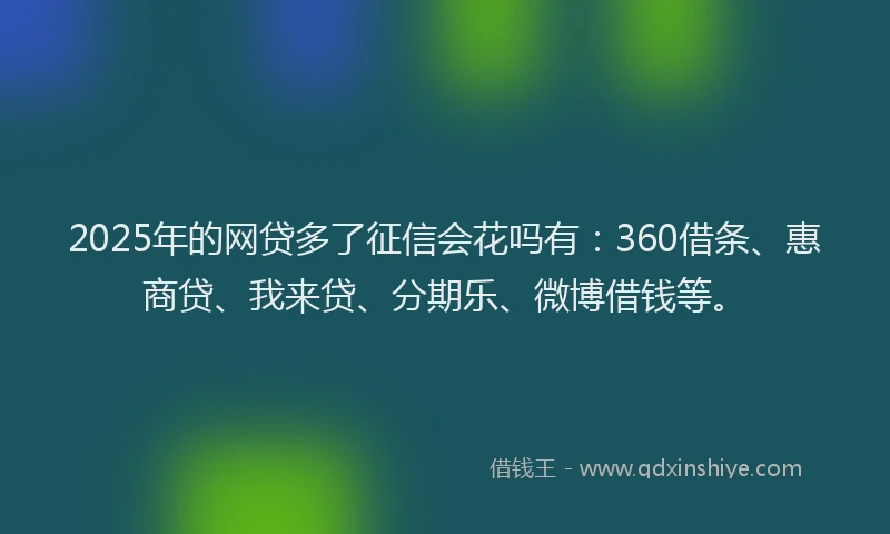2025年的网贷多了征信会花吗有：360借条、惠商贷、我来贷、分期乐、微博借钱等。