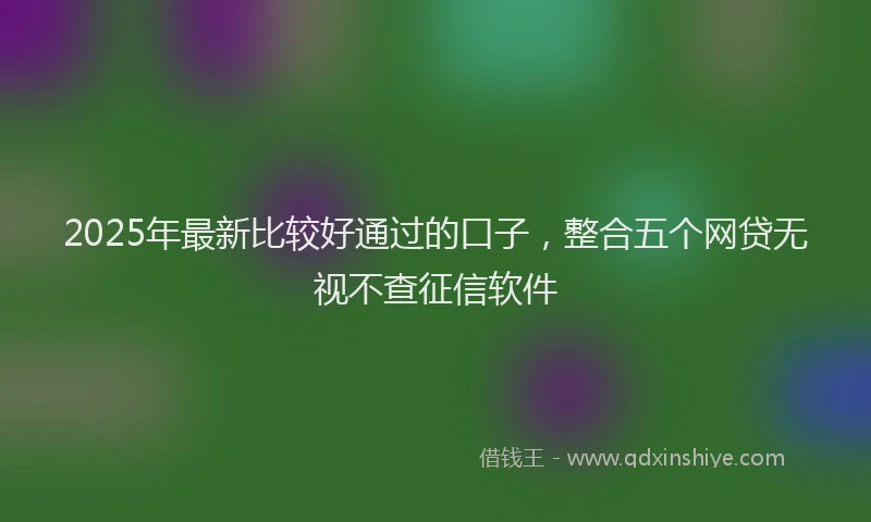 2025年最新比较好通过的口子，整合五个网贷无视不查征信软件