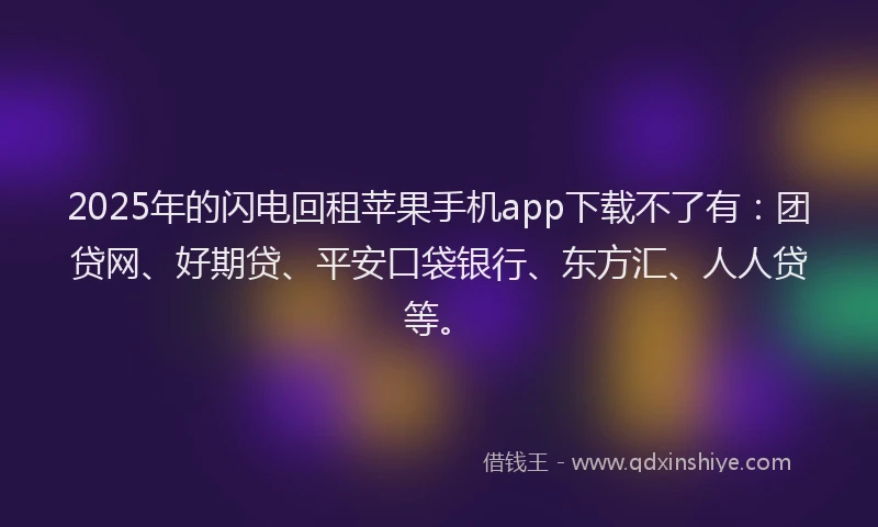 2025年的闪电回租苹果手机app下载不了有：团贷网、好期贷、平安口袋银行、东方汇、人人贷等。