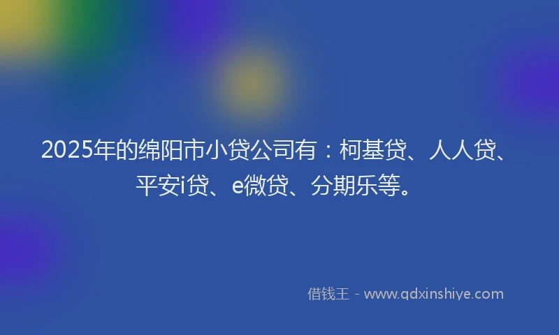 2025年的绵阳市小贷公司有：柯基贷、人人贷、平安i贷、e微贷、分期乐等。