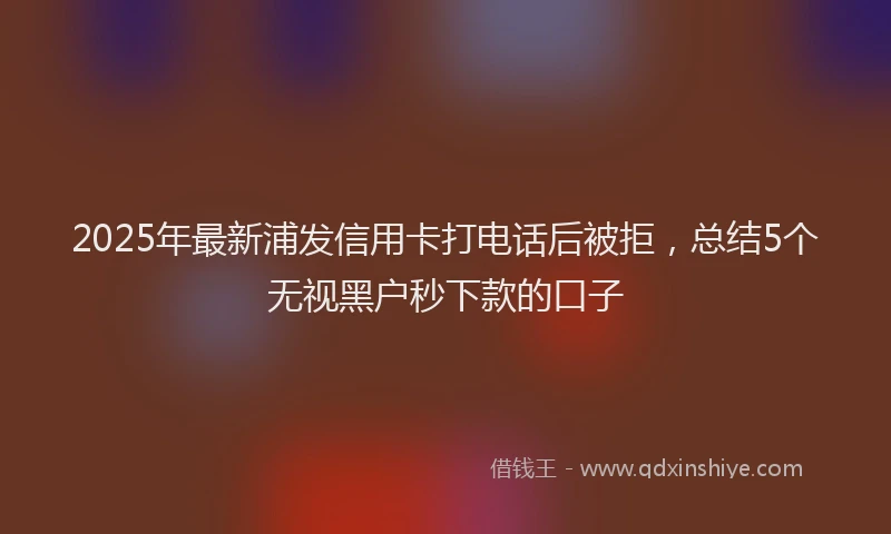 2025年最新浦发信用卡打电话后被拒，总结5个无视黑户秒下款的口子