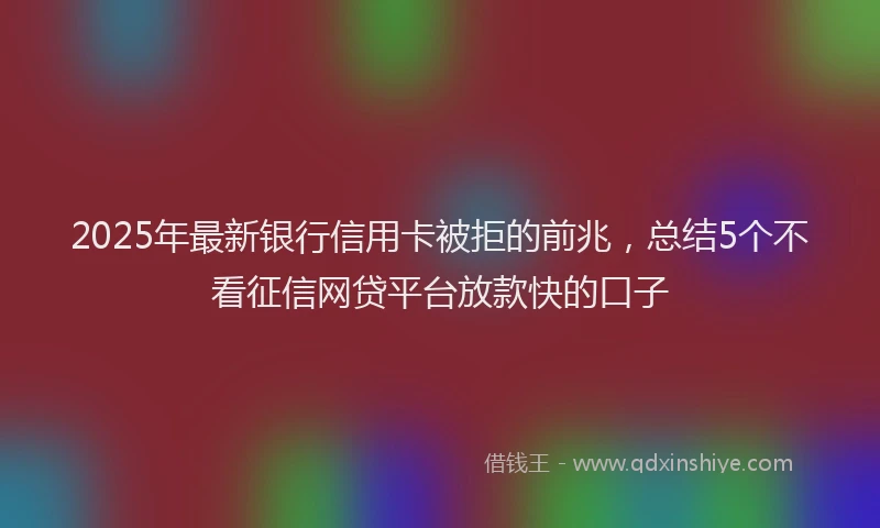2025年最新银行信用卡被拒的前兆，总结5个不看征信网贷平台放款快的口子