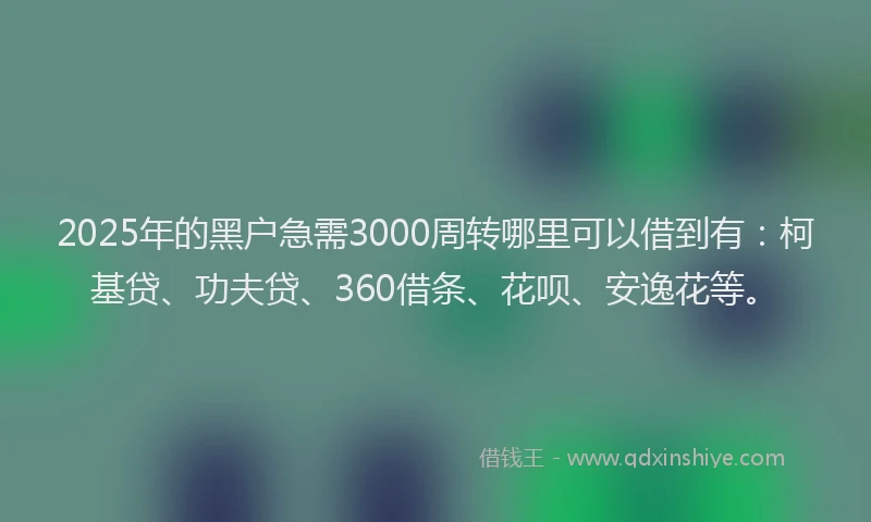 2025年的黑户急需3000周转哪里可以借到有：柯基贷、功夫贷、360借条、花呗、安逸花等。