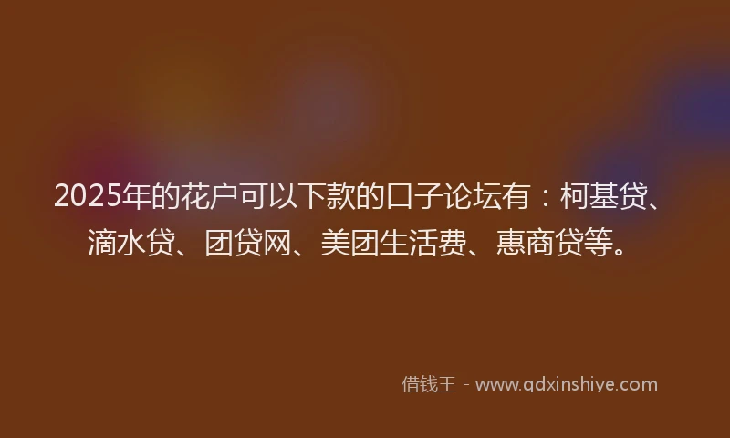 2025年的花户可以下款的口子论坛有：柯基贷、滴水贷、团贷网、美团生活费、惠商贷等。