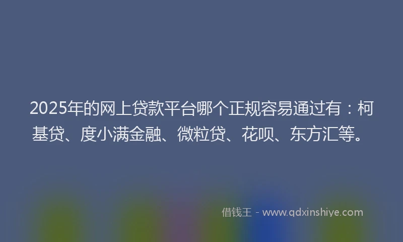 2025年的网上贷款平台哪个正规容易通过有：柯基贷、度小满金融、微粒贷、花呗、东方汇等。