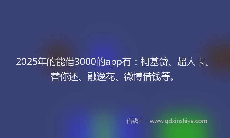 2025年的能借3000的app有：柯基贷、超人卡、替你还、融逸花、微博借钱等。