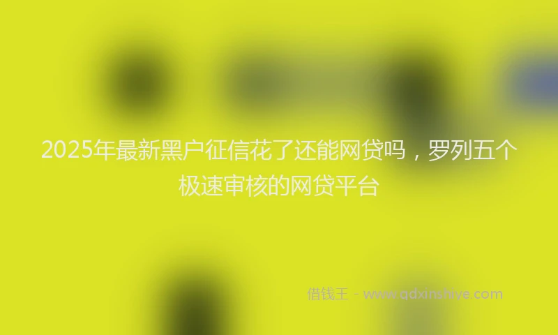 2025年最新黑户征信花了还能网贷吗，罗列五个极速审核的网贷平台