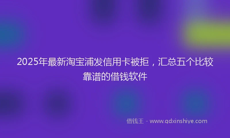 2025年最新淘宝浦发信用卡被拒，汇总五个比较靠谱的借钱软件