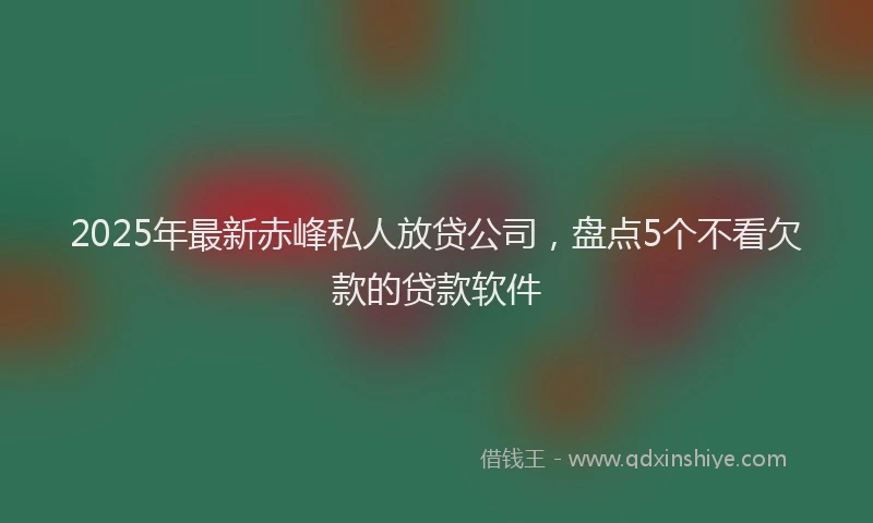 2025年最新赤峰私人放贷公司，盘点5个不看欠款的贷款软件