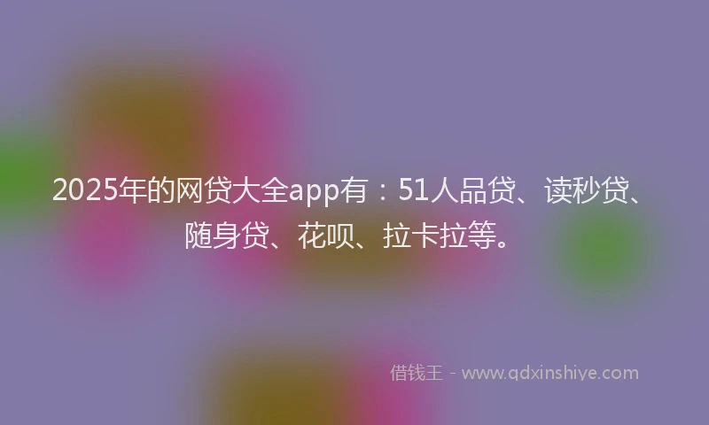 2025年的网贷大全app有：51人品贷、读秒贷、随身贷、花呗、拉卡拉等。