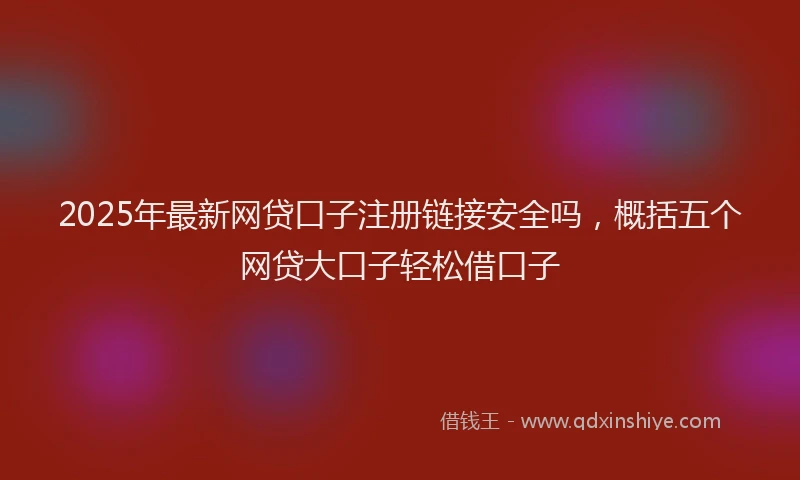 2025年最新网贷口子注册链接安全吗，概括五个网贷大口子轻松借口子