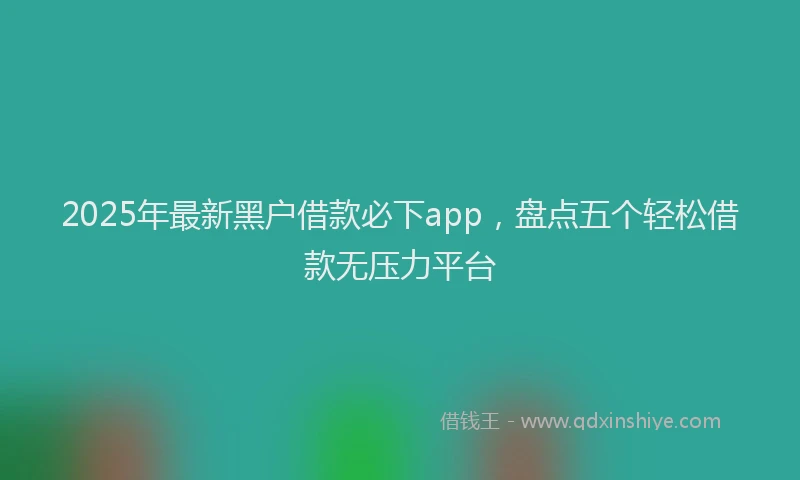 2025年最新黑户借款必下app，盘点五个轻松借款无压力平台