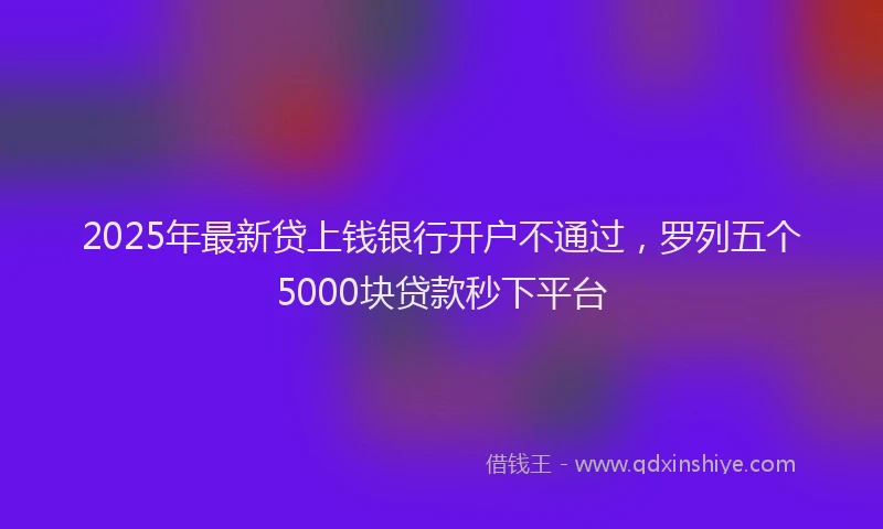 2025年最新贷上钱银行开户不通过，罗列五个5000块贷款秒下平台