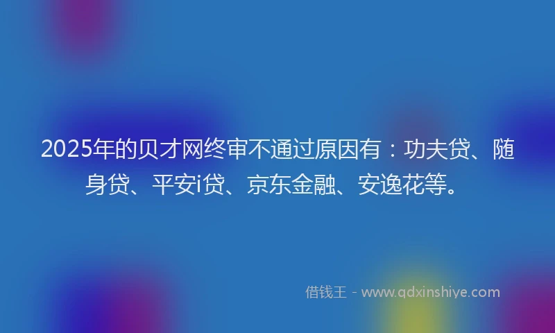 2025年的贝才网终审不通过原因有：功夫贷、随身贷、平安i贷、京东金融、安逸花等。