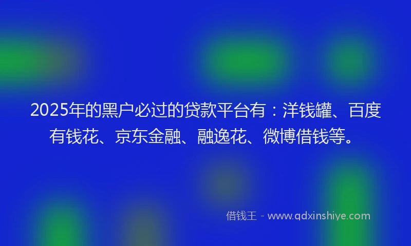 2025年的黑户必过的贷款平台有：洋钱罐、百度有钱花、京东金融、融逸花、微博借钱等。