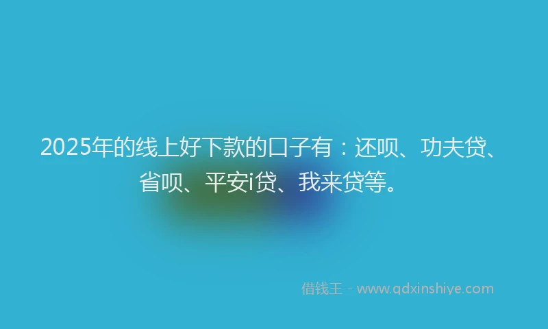 2025年的线上好下款的口子有：还呗、功夫贷、省呗、平安i贷、我来贷等。