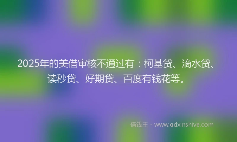 2025年的美借审核不通过有：柯基贷、滴水贷、读秒贷、好期贷、百度有钱花等。