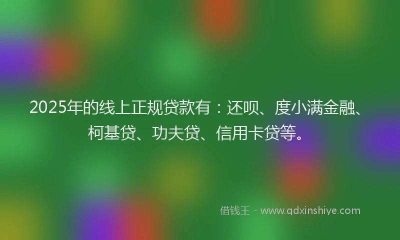 2025年的线上正规贷款有：还呗、度小满金融、柯基贷、功夫贷、信用卡贷等。
