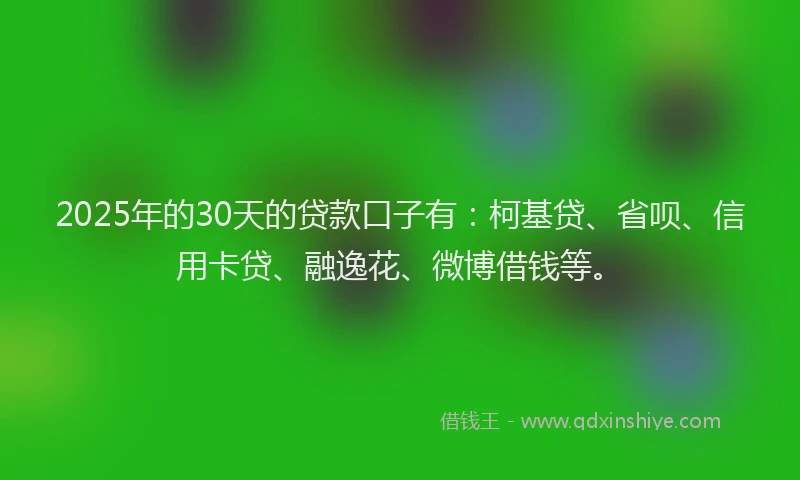2025年的30天的贷款口子有：柯基贷、省呗、信用卡贷、融逸花、微博借钱等。