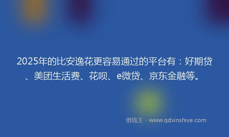2025年的比安逸花更容易通过的平台有：好期贷、美团生活费、花呗、e微贷、京东金融等。