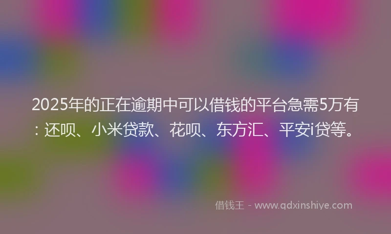 2025年的正在逾期中可以借钱的平台急需5万有：还呗、小米贷款、花呗、东方汇、平安i贷等。