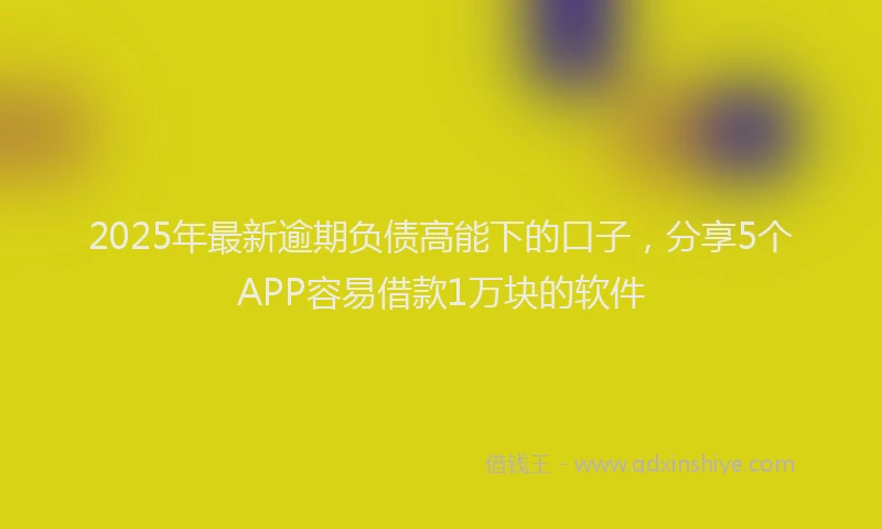 2025年最新逾期负债高能下的口子，分享5个APP容易借款1万块的软件