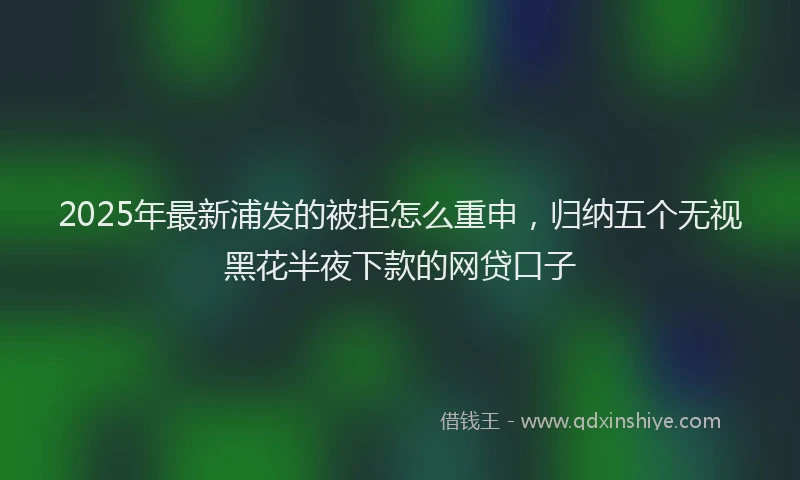 2025年最新浦发的被拒怎么重申，归纳五个无视黑花半夜下款的网贷口子