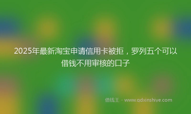 2025年最新淘宝申请信用卡被拒，罗列五个可以借钱不用审核的口子