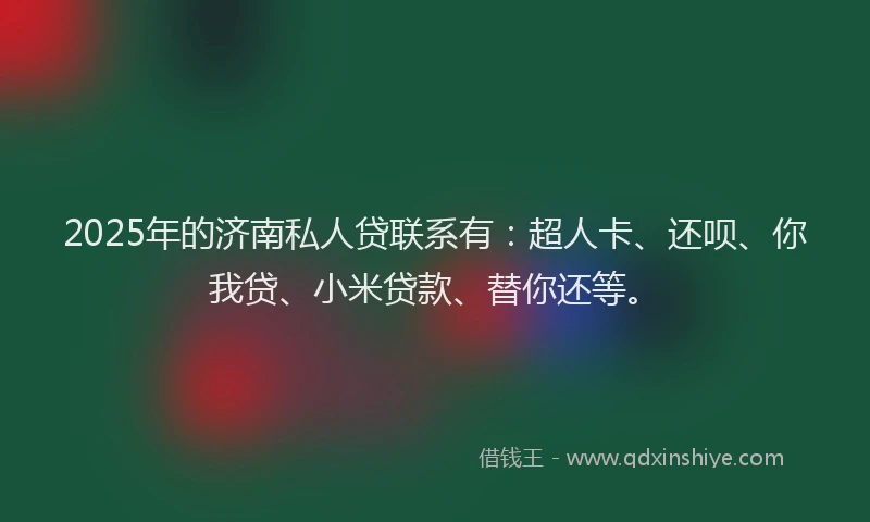 2025年的济南私人贷联系有：超人卡、还呗、你我贷、小米贷款、替你还等。