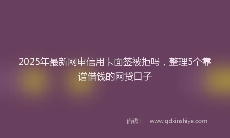 2025年最新网申信用卡面签被拒吗，整理5个靠谱借钱的网贷口子