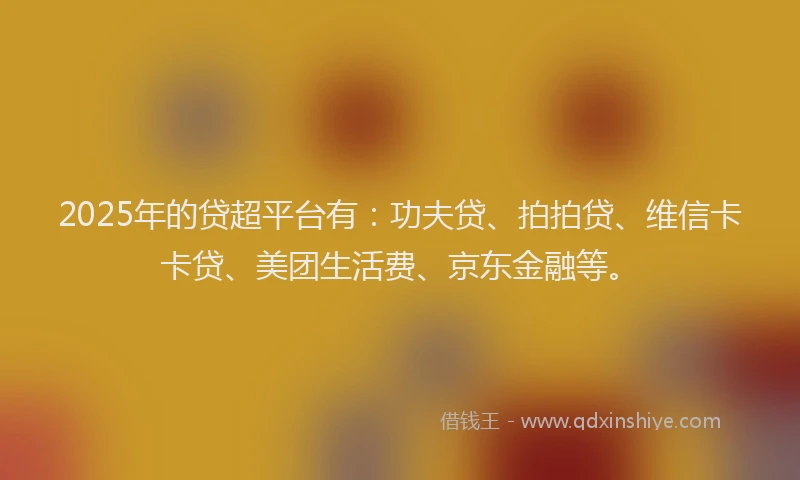 2025年的贷超平台有：功夫贷、拍拍贷、维信卡卡贷、美团生活费、京东金融等。