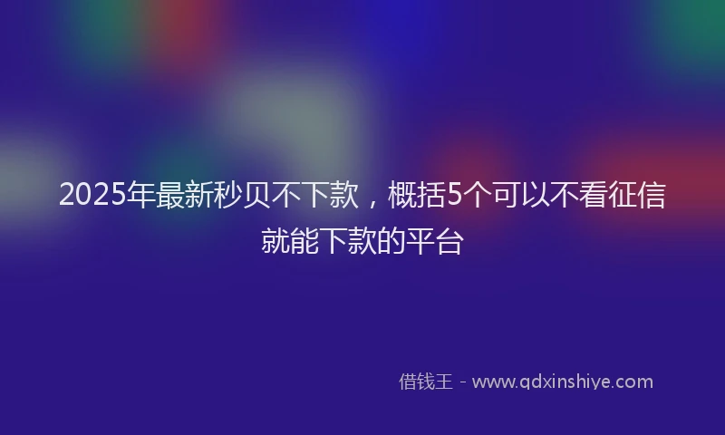 2025年最新秒贝不下款，概括5个可以不看征信就能下款的平台