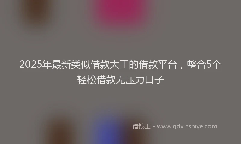 2025年最新类似借款大王的借款平台，整合5个轻松借款无压力口子