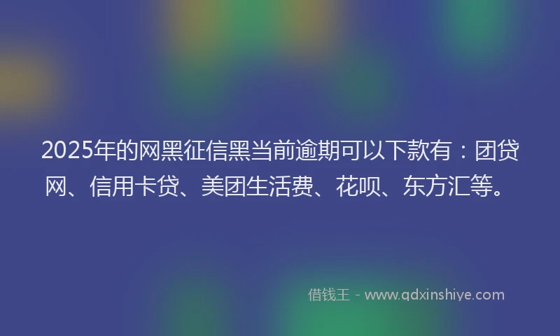 2025年的网黑征信黑当前逾期可以下款有：团贷网、信用卡贷、美团生活费、花呗、东方汇等。